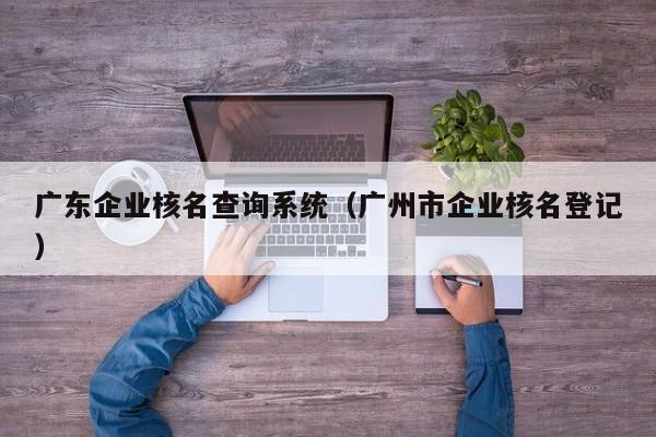 广东企业核名查询系统（广州市企业核名登记）