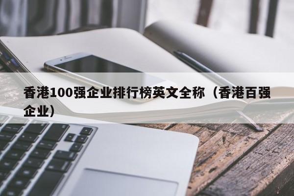 香港100强企业排行榜英文全称（香港百强企业）