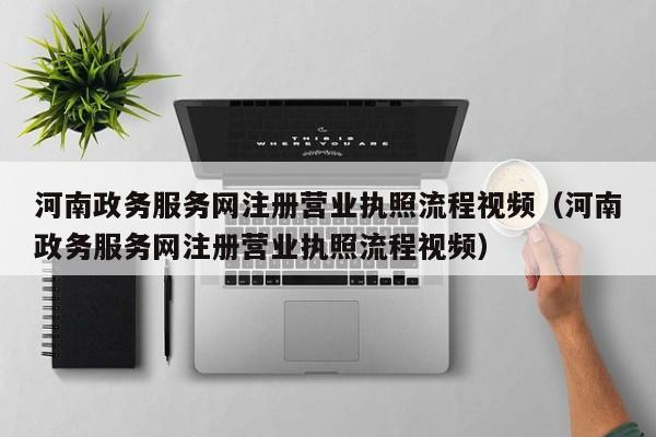 河南政务服务网注册营业执照流程视频（河南政务服务网注册营业执照流程视频）